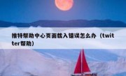 推特帮助中心页面载入错误怎么办（twitter帮助）
