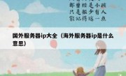 国外服务器ip大全（海外服务器ip是什么意思）
