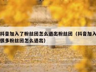 抖音加入了粉丝团怎么退出粉丝团（抖音加入很多粉丝团怎么退出）