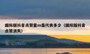 国际版抖音点赞量m是代表多少（国际版抖音点赞消失）