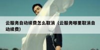 云服务自动续费怎么取消（云服务哪里取消自动续费）