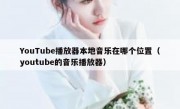 YouTube播放器本地音乐在哪个位置（youtube的音乐播放器）