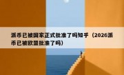 派币已被国家正式批准了吗知乎（2026派币已被欧盟批准了吗）