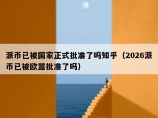 派币已被国家正式批准了吗知乎（2026派币已被欧盟批准了吗）