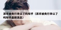 派币被央行承认了吗知乎（派币被央行承认了吗知乎最新消息）