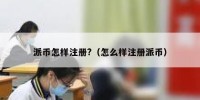 派币怎样注册?（怎么样注册派币）