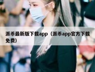 派币最新版下载app（派币app官方下载免费）