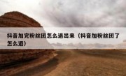 抖音加完粉丝团怎么退出来（抖音加粉丝团了怎么退）