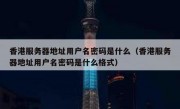 香港服务器地址用户名密码是什么（香港服务器地址用户名密码是什么格式）