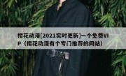 樱花动漫[2021实时更新]一个免费VIP（樱花动漫有个专门推荐的网站）