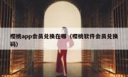 樱桃app会员兑换在哪（樱桃软件会员兑换码）