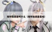 推特加速器叫什么（推特加速器是啥）