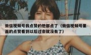 微信视频号我点赞的他都点了（微信视频号里面的点赞看到以后过会就没有了）