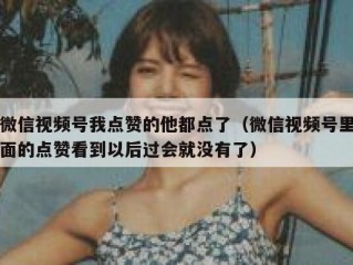 微信视频号我点赞的他都点了（微信视频号里面的点赞看到以后过会就没有了）