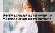 快手写评论上用过的表情怎么删除啊视频（快手写评论上用过的表情怎么删除啊视频教程）