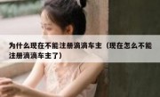 为什么现在不能注册滴滴车主（现在怎么不能注册滴滴车主了）