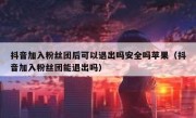 抖音加入粉丝团后可以退出吗安全吗苹果（抖音加入粉丝团能退出吗）