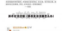 派币无法注册（派币无法注册怎么办）