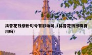 抖音花钱涨粉对号有影响吗（抖音花钱涨粉有用吗）