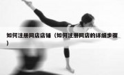 如何注册网店店铺（如何注册网店的详细步骤）