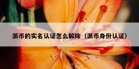 派币的实名认证怎么解除（派币身份认证）