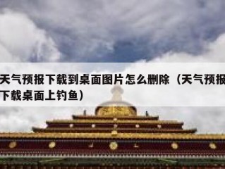 天气预报下载到桌面图片怎么删除（天气预报下载桌面上钓鱼）