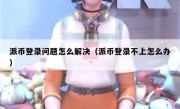 派币登录问题怎么解决（派币登录不上怎么办）