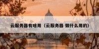 云服务器有啥用（云服务器 做什么用的）