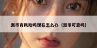 派币有风险吗现在怎么办（派币可靠吗）