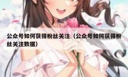 公众号如何获得粉丝关注（公众号如何获得粉丝关注数据）