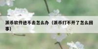 派币软件进不去怎么办（派币打不开了怎么回事）