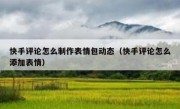 快手评论怎么制作表情包动态（快手评论怎么添加表情）