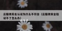 云服务实名认证为什么不符合（云服务安全验证不了怎么办）