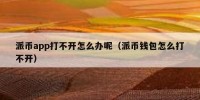 派币app打不开怎么办呢（派币钱包怎么打不开）