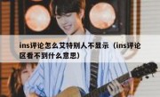 ins评论怎么艾特别人不显示（ins评论区看不到什么意思）