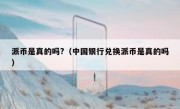 派币是真的吗?（中国银行兑换派币是真的吗）