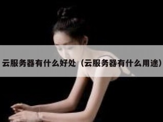 云服务器有什么好处（云服务器有什么用途）
