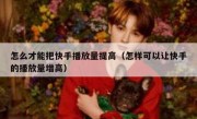 怎么才能把快手播放量提高（怎样可以让快手的播放量增高）