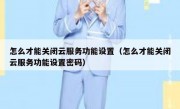 怎么才能关闭云服务功能设置（怎么才能关闭云服务功能设置密码）
