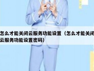怎么才能关闭云服务功能设置（怎么才能关闭云服务功能设置密码）