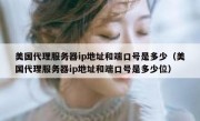 美国代理服务器ip地址和端口号是多少（美国代理服务器ip地址和端口号是多少位）