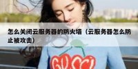 怎么关闭云服务器的防火墙（云服务器怎么防止被攻击）