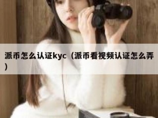 派币怎么认证kyc（派币看视频认证怎么弄）