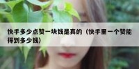快手多少点赞一块钱是真的（快手里一个赞能得到多少钱）