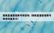 樱桃直播登陆账号和密码（樱桃直播登陆账号和密码是多少）