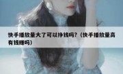 快手播放量大了可以挣钱吗?（快手播放量高有钱赚吗）