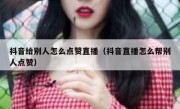 抖音给别人怎么点赞直播（抖音直播怎么帮别人点赞）