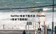 twitter安卓下载方法（twitter安卓下载教程）