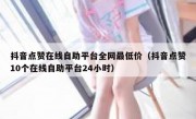 抖音点赞在线自助平台全网最低价（抖音点赞10个在线自助平台24小时）