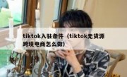 tiktok入驻条件（tiktok无货源跨境电商怎么做）
